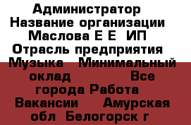 Администратор › Название организации ­ Маслова Е Е, ИП › Отрасль предприятия ­ Музыка › Минимальный оклад ­ 20 000 - Все города Работа » Вакансии   . Амурская обл.,Белогорск г.